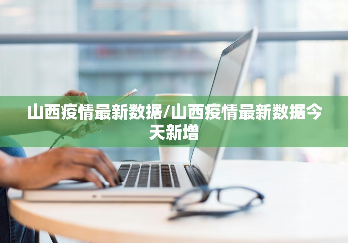 山西疫情最新数据/山西疫情最新数据今天新增