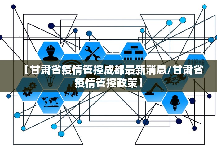 【甘肃省疫情管控成都最新消息/甘肃省疫情管控政策】