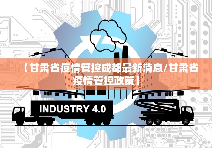 【甘肃省疫情管控成都最新消息/甘肃省疫情管控政策】