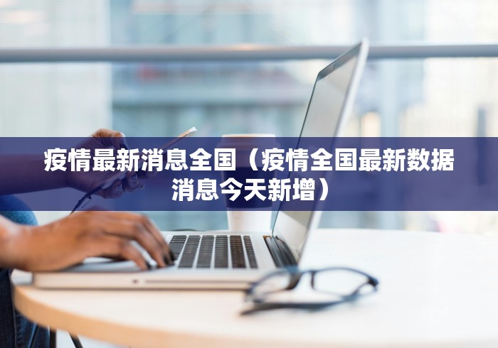 疫情最新消息全国(疫情全国最新数据消息今天新增) 疫情最新消息全国(疫情全国最新数据消息今天新增)