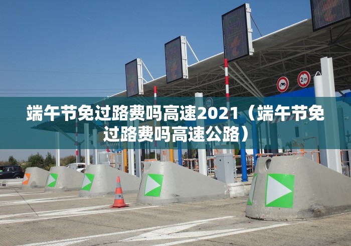 端午节免过路费吗高速2021(端午节免过路费吗高速公路)
