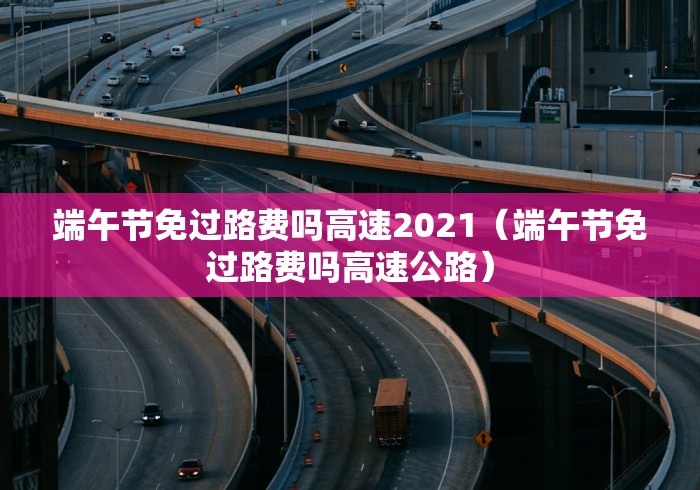 端午节免过路费吗高速2021（端午节免过路费吗高速公路）