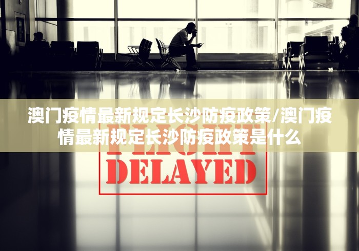 澳门疫情最新规定长沙防疫政策/澳门疫情最新规定长沙防疫政策是什么