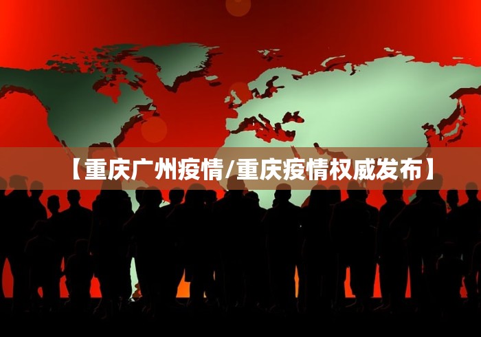 【重庆广州疫情/重庆疫情权威发布】