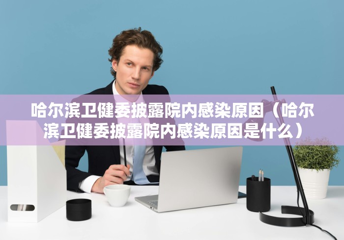 哈尔滨卫健委披露院内感染原因（哈尔滨卫健委披露院内感染原因是什么）