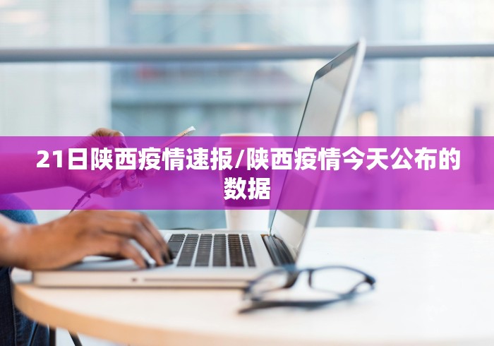 21日陕西疫情速报/陕西疫情今天公布的数据