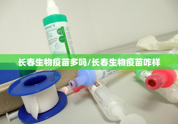 长春生物疫苗多吗/长春生物疫苗咋样