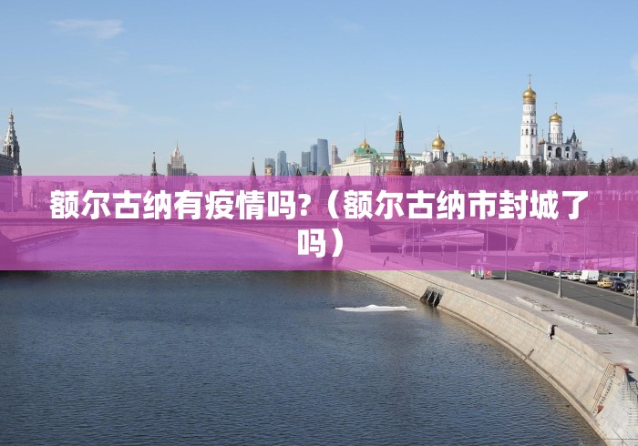 额尔古纳有疫情吗?(额尔古纳市封城了吗) 额尔古纳有疫情吗?(额尔古纳市封城了吗)
