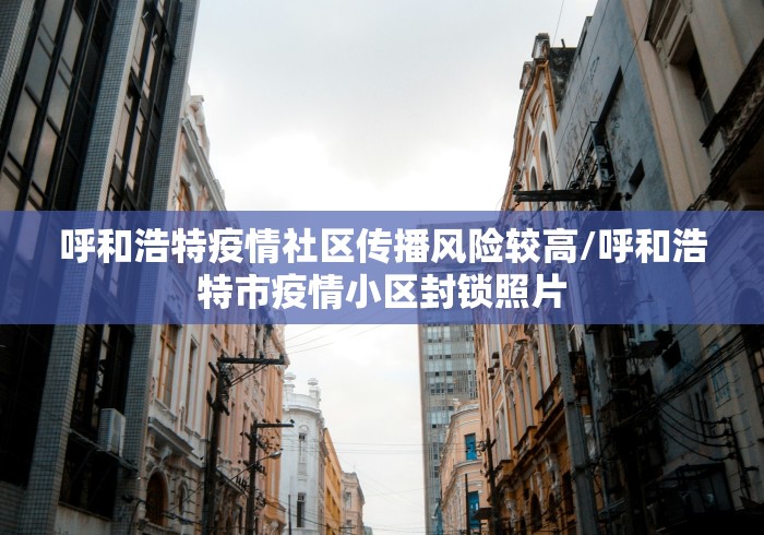 呼和浩特疫情社区传播风险较高/呼和浩特市疫情小区封锁照片
