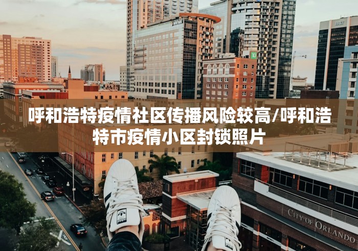 呼和浩特疫情社区传播风险较高/呼和浩特市疫情小区封锁照片