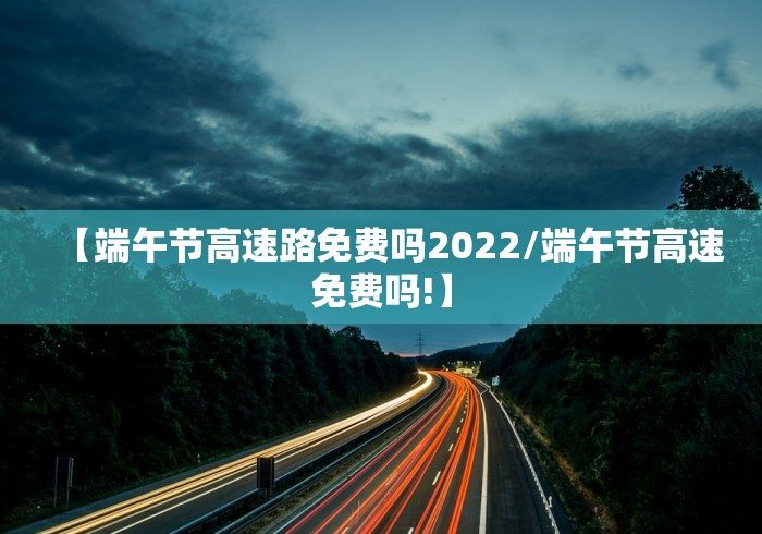 【端午节高速路免费吗2022/端午节高速免费吗!】