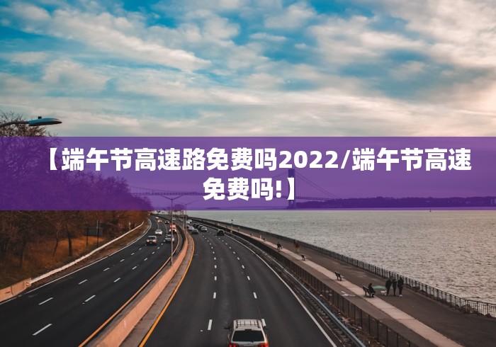 【端午节高速路免费吗2022/端午节高速免费吗!】 【端午节高速路免费吗2022/端午节高速免费吗!】