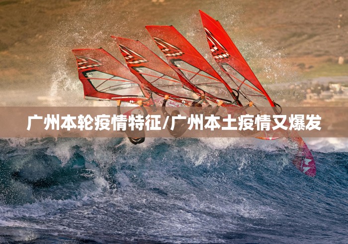 广州本轮疫情特征/广州本土疫情又爆发