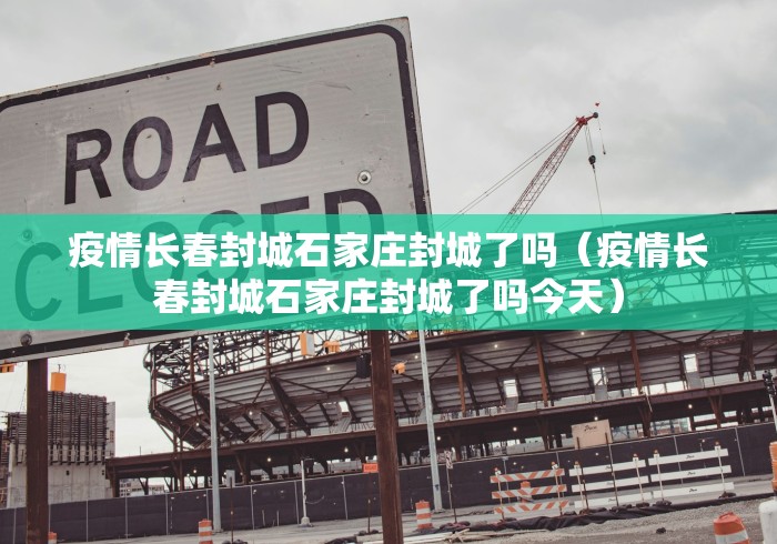 疫情长春封城石家庄封城了吗（疫情长春封城石家庄封城了吗今天）
