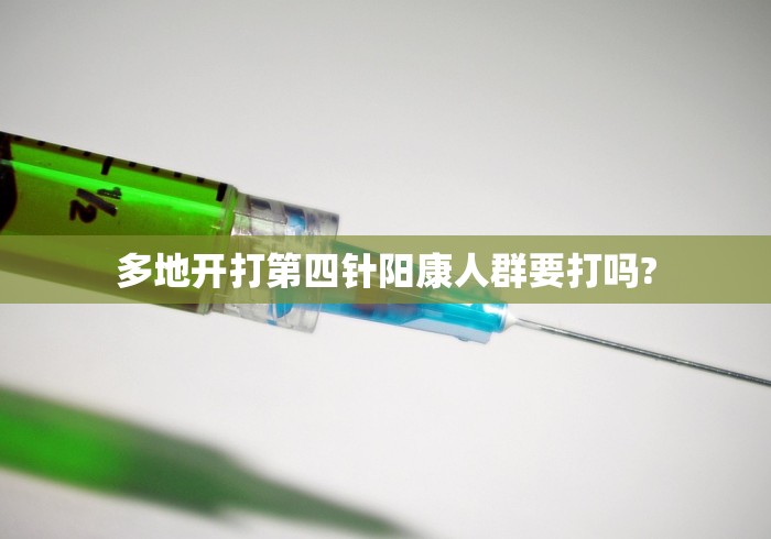 多地开打第四针阳康人群要打吗?