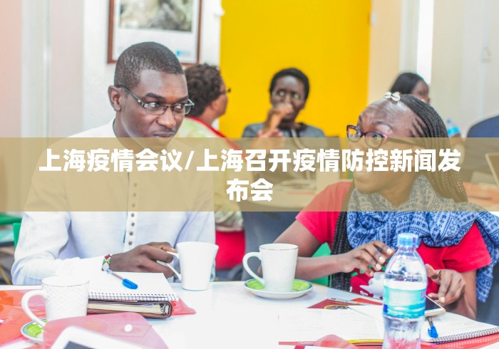 上海疫情会议/上海召开疫情防控新闻发布会