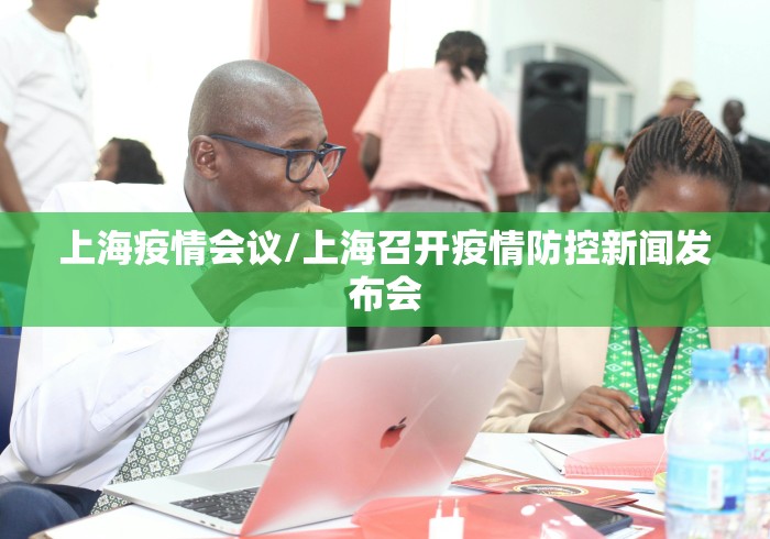 上海疫情会议/上海召开疫情防控新闻发布会