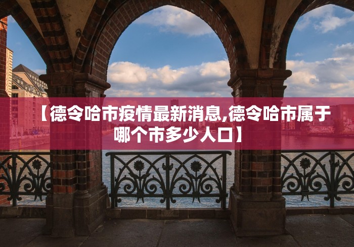 【德令哈市疫情最新消息,德令哈市属于哪个市多少人口】