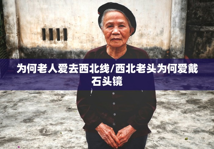 为何老人爱去西北线/西北老头为何爱戴石头镜