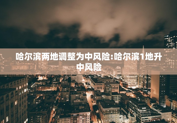 哈尔滨两地调整为中风险:哈尔滨1地升中风险 哈尔滨两地调整为中风险:哈尔滨1地升中风险