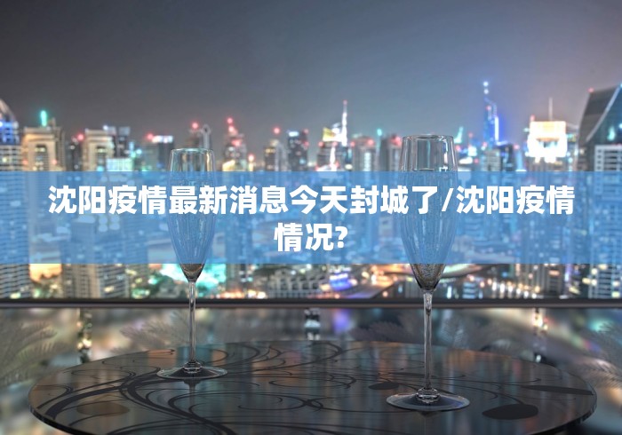 沈阳疫情最新消息今天封城了/沈阳疫情情况?