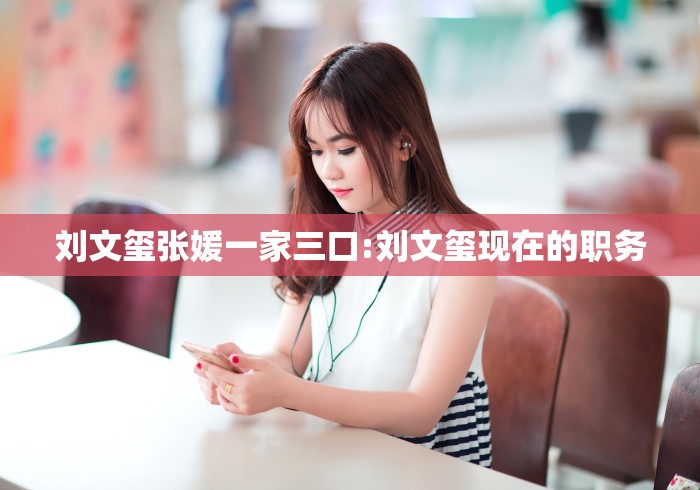 刘文玺张媛一家三口:刘文玺现在的职务