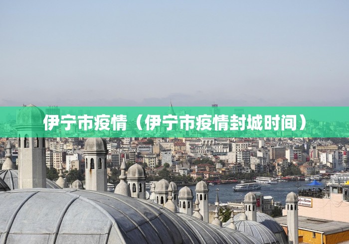 伊宁市疫情（伊宁市疫情封城时间）