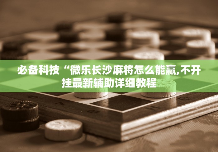 必备科技“微乐长沙麻将怎么能赢,不开挂最新辅助详细教程
