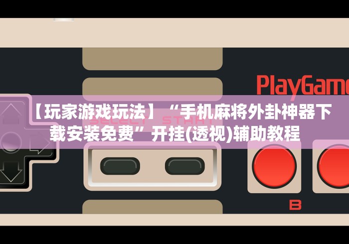 【玩家游戏玩法】“手机麻将外卦神器下载安装免费”开挂(透视)辅助教程