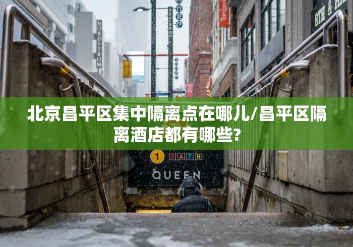 北京昌平区集中隔离点在哪儿/昌平区隔离酒店都有哪些?