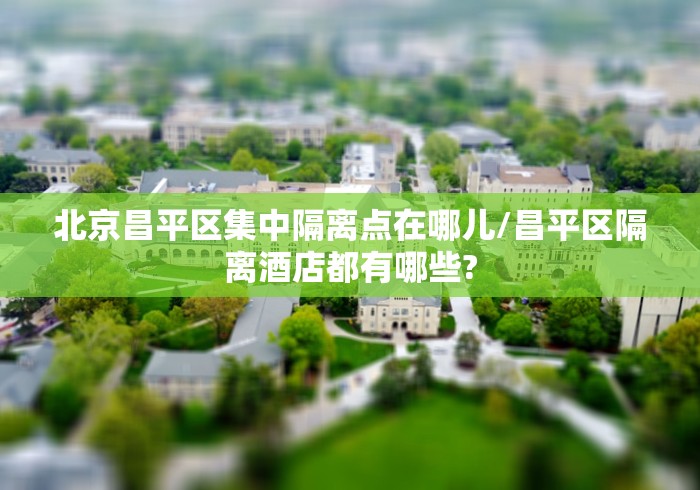 北京昌平区集中隔离点在哪儿/昌平区隔离酒店都有哪些?