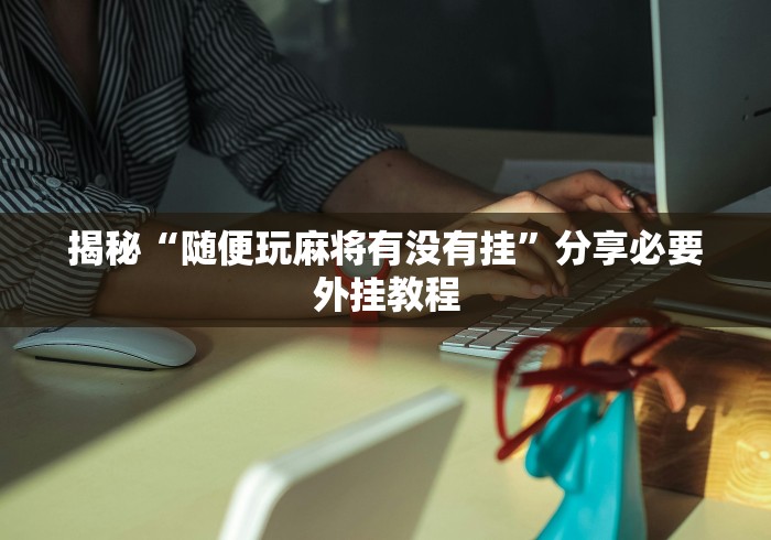 揭秘“随便玩麻将有没有挂”分享必要外挂教程