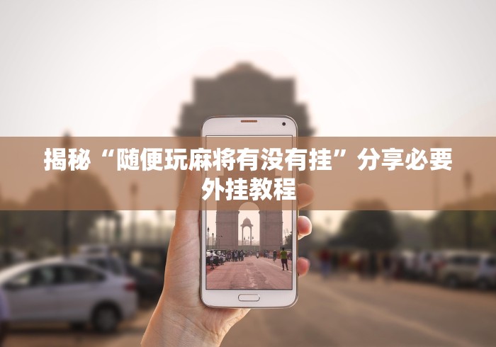 揭秘“随便玩麻将有没有挂”分享必要外挂教程