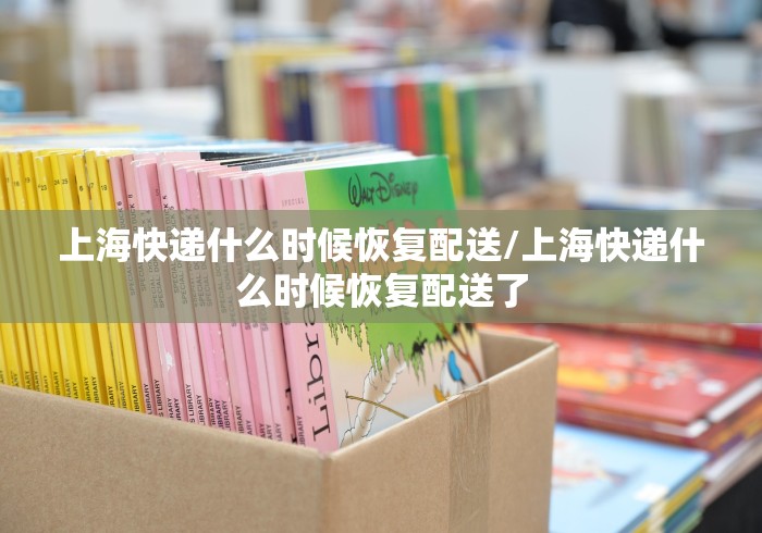 上海快递什么时候恢复配送/上海快递什么时候恢复配送了