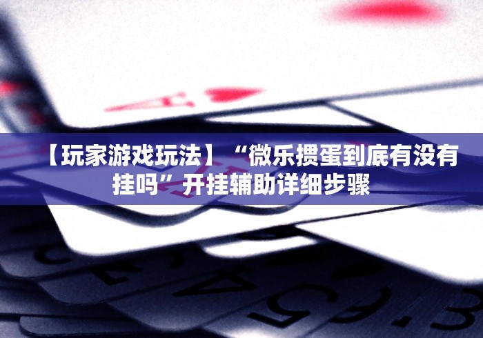 【玩家游戏玩法】“微乐掼蛋到底有没有挂吗”开挂辅助详细步骤