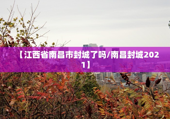 【江西省南昌市封城了吗/南昌封城2021】