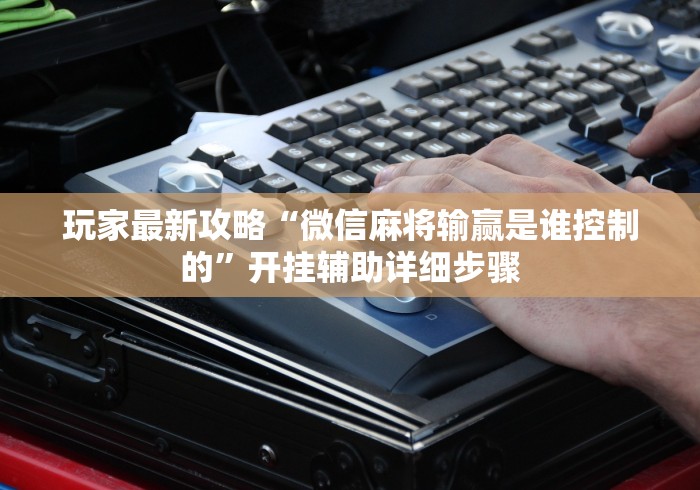 玩家最新攻略“微信麻将输赢是谁控制的”开挂辅助详细步骤