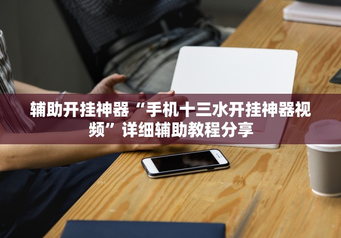 辅助开挂神器“手机十三水开挂神器视频”详细辅助教程分享