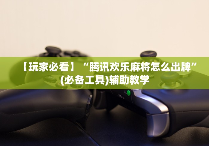 【玩家必看】“腾讯欢乐麻将怎么出牌	”(必备工具)辅助教学