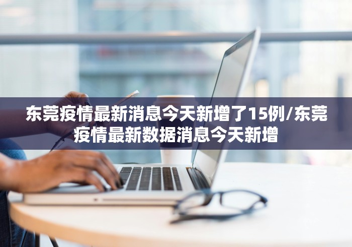 东莞疫情最新消息今天新增了15例/东莞疫情最新数据消息今天新增