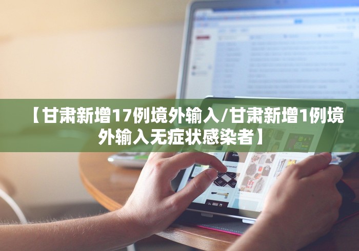 【甘肃新增17例境外输入/甘肃新增1例境外输入无症状感染者】