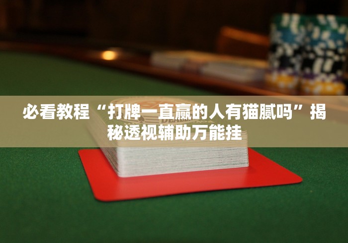 必看教程“打牌一直赢的人有猫腻吗”揭秘透视辅助万能挂