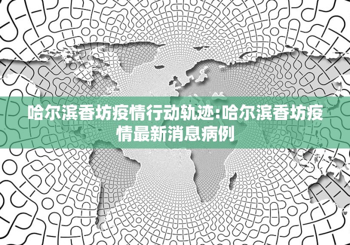 哈尔滨香坊疫情行动轨迹:哈尔滨香坊疫情最新消息病例 哈尔滨香坊疫情行动轨迹:哈尔滨香坊疫情最新消息病例