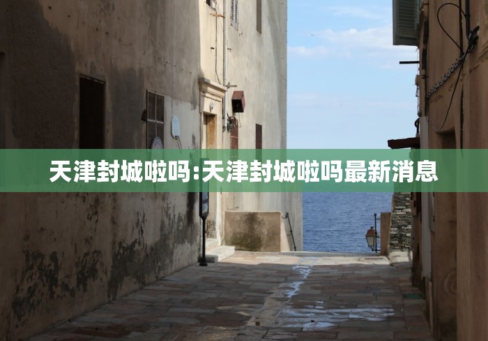 天津封城啦吗:天津封城啦吗最新消息