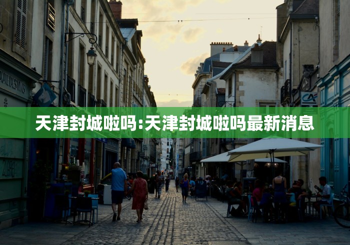 天津封城啦吗:天津封城啦吗最新消息 天津封城啦吗:天津封城啦吗最新消息