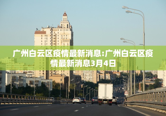 广州白云区疫情最新消息:广州白云区疫情最新消息3月4日 广州白云区疫情最新消息:广州白云区疫情最新消息3月4日