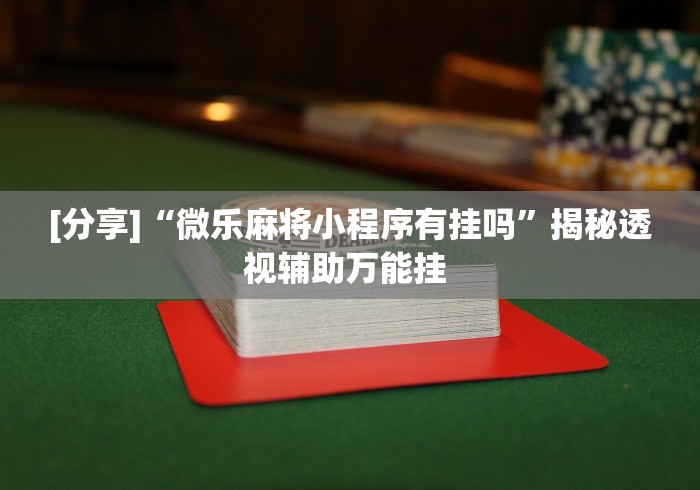 [分享]“微乐麻将小程序有挂吗”揭秘透视辅助万能挂 