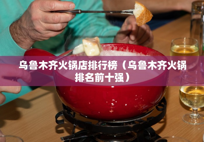 乌鲁木齐火锅店排行榜（乌鲁木齐火锅排名前十强）