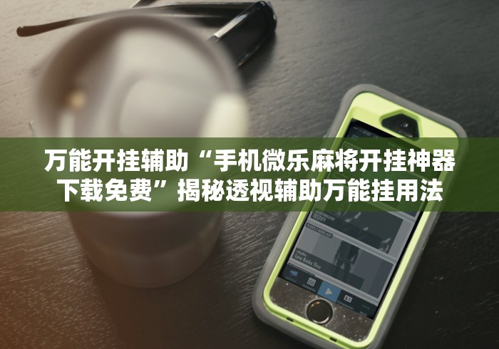 万能开挂辅助“手机微乐麻将开挂神器下载免费”揭秘透视辅助万能挂用法