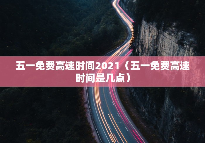 五一免费高速时间2021(五一免费高速时间是几点) 五一免费高速时间2021(五一免费高速时间是几点)